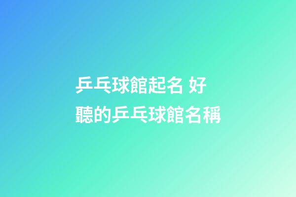 乒乓球館起名 好聽的乒乓球館名稱-第1張-店鋪起名-玄機派